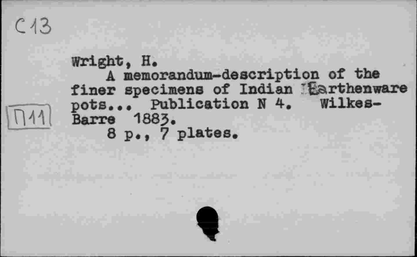 ﻿œ
іпц
Wright, H,
A memorandum-description of the finer specimens of Indian ’Barthenware pots.,. Publication N 4. Wilkes-Barre 188$.
8 p., 7 plates.